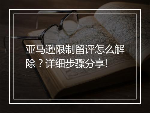 亚马逊限制留评怎么解除？详细步骤分享!