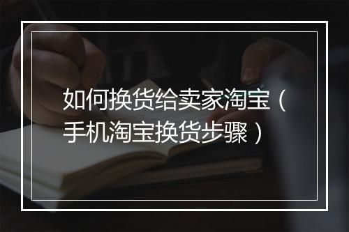如何换货给卖家淘宝（手机淘宝换货步骤）