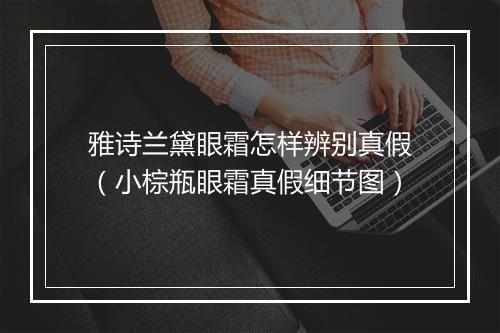 雅诗兰黛眼霜怎样辨别真假（小棕瓶眼霜真假细节图）