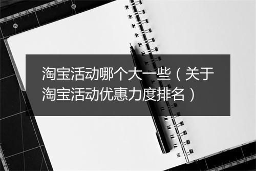 淘宝活动哪个大一些（关于淘宝活动优惠力度排名）