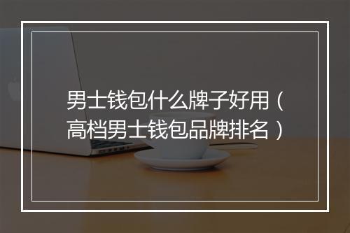 男士钱包什么牌子好用（高档男士钱包品牌排名）