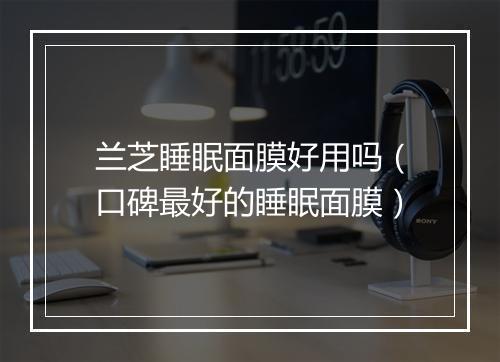 兰芝睡眠面膜好用吗（口碑最好的睡眠面膜）