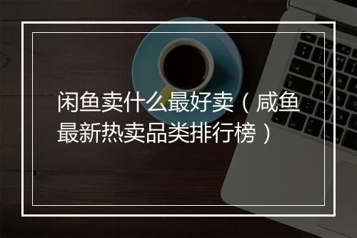 闲鱼卖什么最好卖（咸鱼最新热卖品类排行榜）
