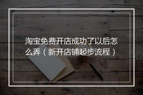淘宝免费开店成功了以后怎么弄（新开店铺起步流程）