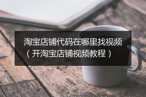 淘宝店铺代码在哪里找视频（开淘宝店铺视频教程）