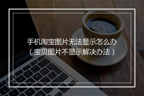 手机淘宝图片无法显示怎么办（宝贝图片不显示解决办法）