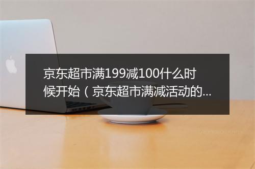 京东超市满199减100什么时候开始（京东超市满减活动的玩法）