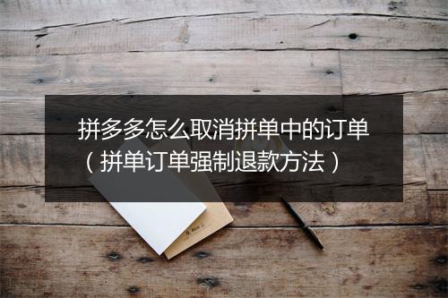 拼多多怎么取消拼单中的订单（拼单订单强制退款方法）