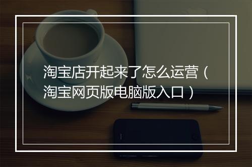 淘宝店开起来了怎么运营（淘宝网页版电脑版入口）