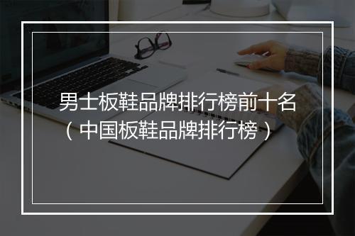 男士板鞋品牌排行榜前十名（中国板鞋品牌排行榜）