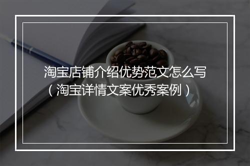 淘宝店铺介绍优势范文怎么写（淘宝详情文案优秀案例）
