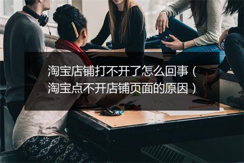 淘宝店铺打不开了怎么回事（淘宝点不开店铺页面的原因）