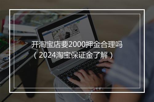 开淘宝店要2000押金合理吗（2024淘宝保证金了解）