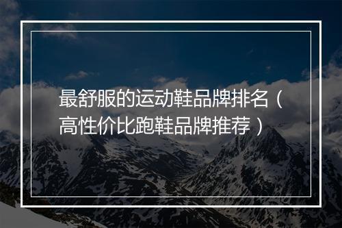 最舒服的运动鞋品牌排名（高性价比跑鞋品牌推荐）