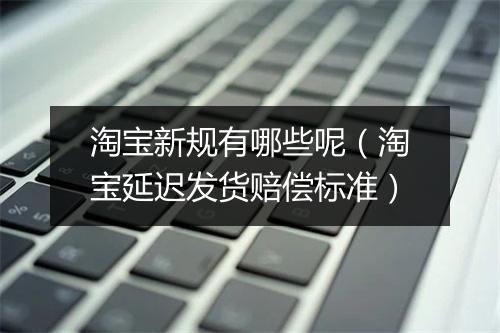 淘宝新规有哪些呢（淘宝延迟发货赔偿标准）