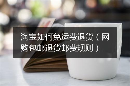 淘宝如何免运费退货（网购包邮退货邮费规则）