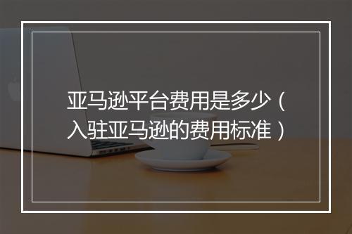 亚马逊平台费用是多少（入驻亚马逊的费用标准）