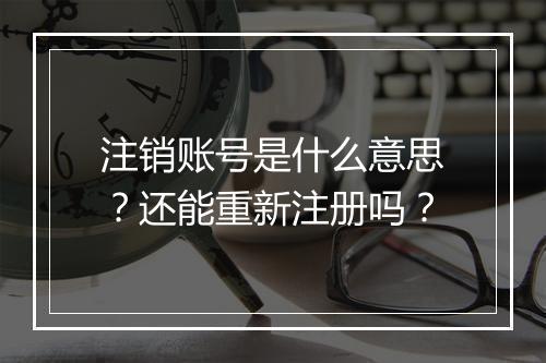 注销账号是什么意思？还能重新注册吗？