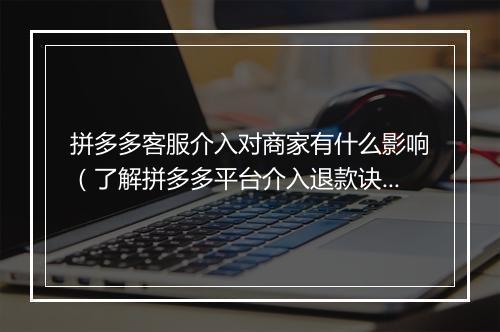拼多多客服介入对商家有什么影响（了解拼多多平台介入退款诀窍）