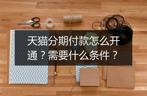 天猫分期付款怎么开通？需要什么条件？