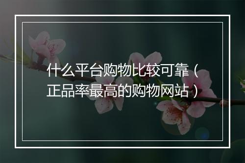 什么平台购物比较可靠（正品率最高的购物网站）