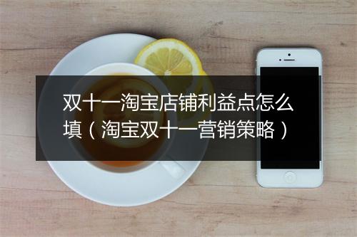 双十一淘宝店铺利益点怎么填（淘宝双十一营销策略）
