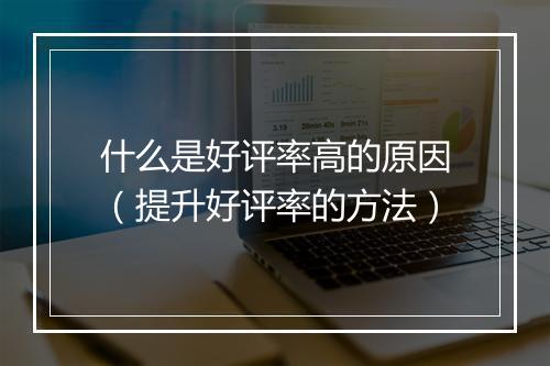 什么是好评率高的原因（提升好评率的方法）