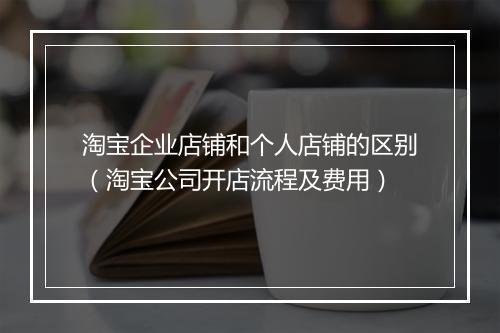 淘宝企业店铺和个人店铺的区别（淘宝公司开店流程及费用）