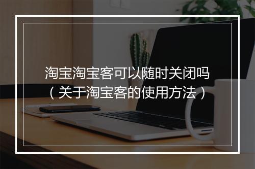 淘宝淘宝客可以随时关闭吗（关于淘宝客的使用方法）