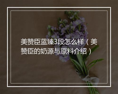 美赞臣蓝臻3段怎么样（美赞臣的奶源与原料介绍）