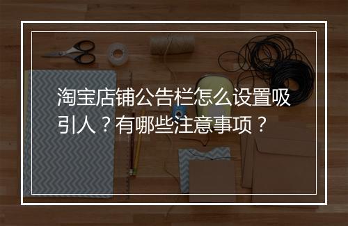 淘宝店铺公告栏怎么设置吸引人？有哪些注意事项？