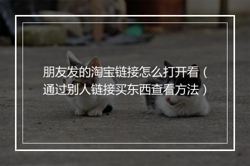 朋友发的淘宝链接怎么打开看（通过别人链接买东西查看方法）