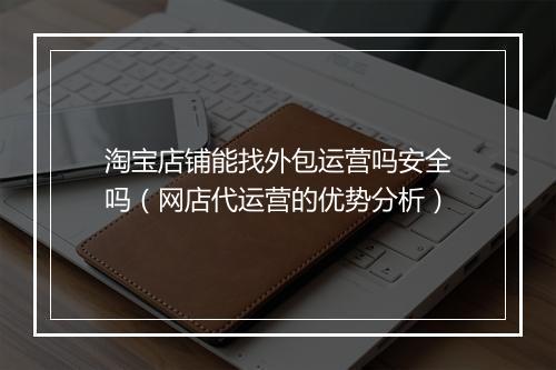 淘宝店铺能找外包运营吗安全吗（网店代运营的优势分析）
