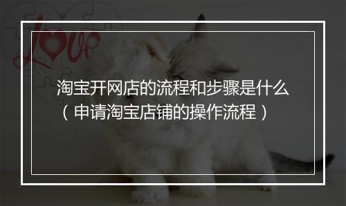 淘宝开网店的流程和步骤是什么（申请淘宝店铺的操作流程）