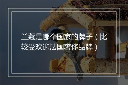 兰蔻是哪个国家的牌子（比较受欢迎法国奢侈品牌）