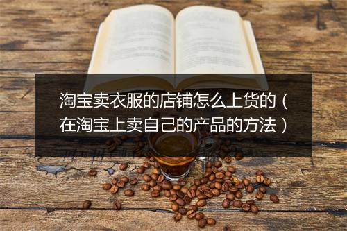 淘宝卖衣服的店铺怎么上货的（在淘宝上卖自己的产品的方法）