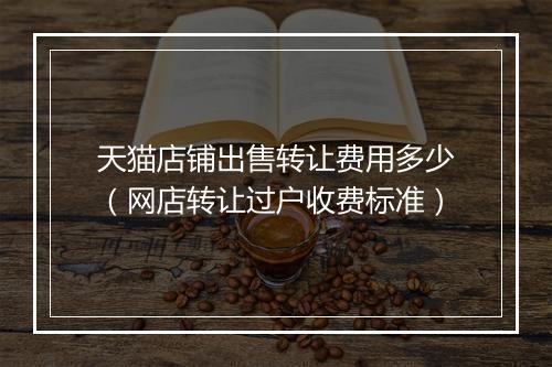 天猫店铺出售转让费用多少（网店转让过户收费标准）