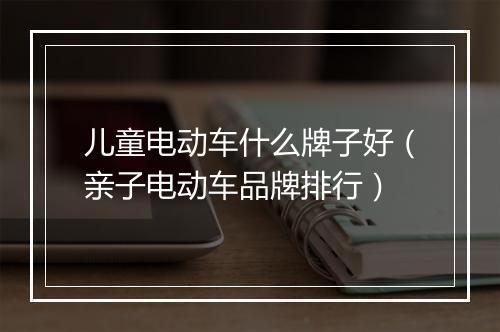 儿童电动车什么牌子好（亲子电动车品牌排行）