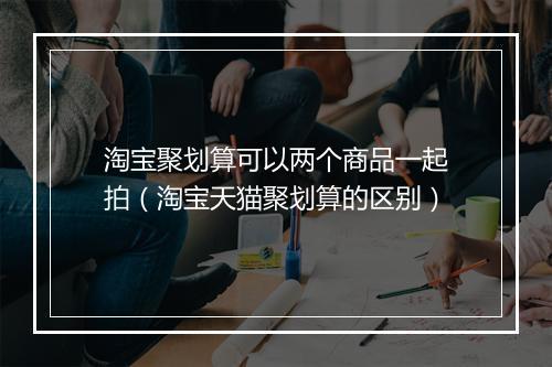 淘宝聚划算可以两个商品一起拍（淘宝天猫聚划算的区别）