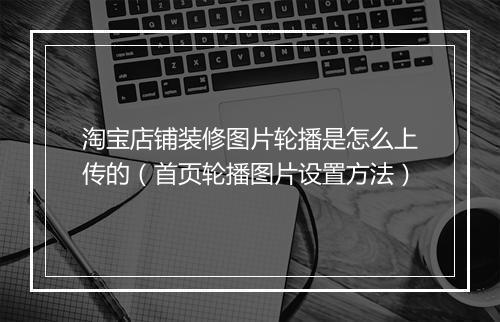 淘宝店铺装修图片轮播是怎么上传的（首页轮播图片设置方法）