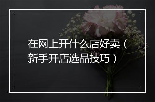 在网上开什么店好卖（新手开店选品技巧）