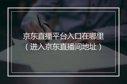 京东直播平台入口在哪里（进入京东直播间地址）