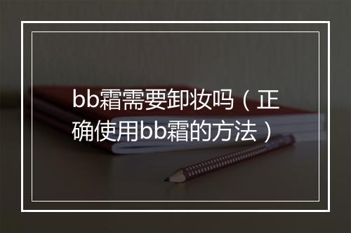bb霜需要卸妆吗（正确使用bb霜的方法）