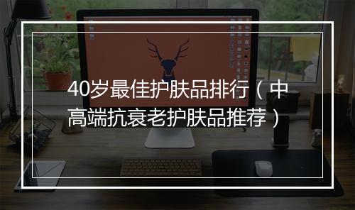 40岁最佳护肤品排行（中高端抗衰老护肤品推荐）