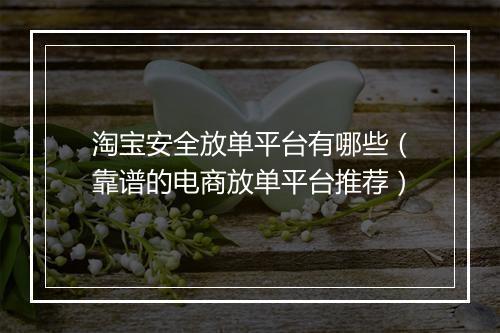 淘宝安全放单平台有哪些（靠谱的电商放单平台推荐）