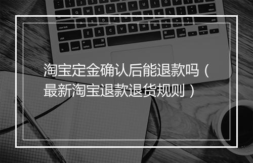 淘宝定金确认后能退款吗（最新淘宝退款退货规则）
