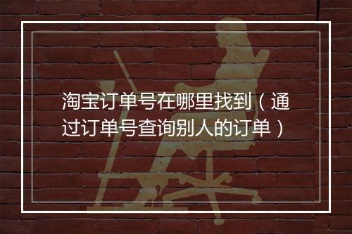 淘宝订单号在哪里找到（通过订单号查询别人的订单）