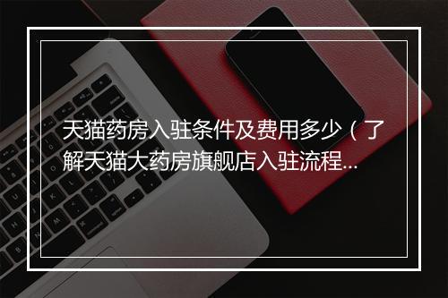 天猫药房入驻条件及费用多少（了解天猫大药房旗舰店入驻流程）