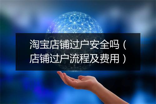 淘宝店铺过户安全吗（店铺过户流程及费用）