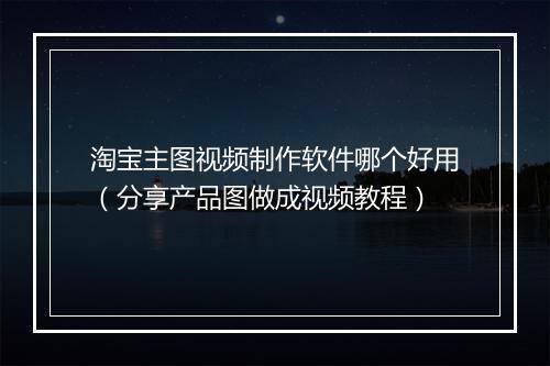 淘宝主图视频制作软件哪个好用（分享产品图做成视频教程）